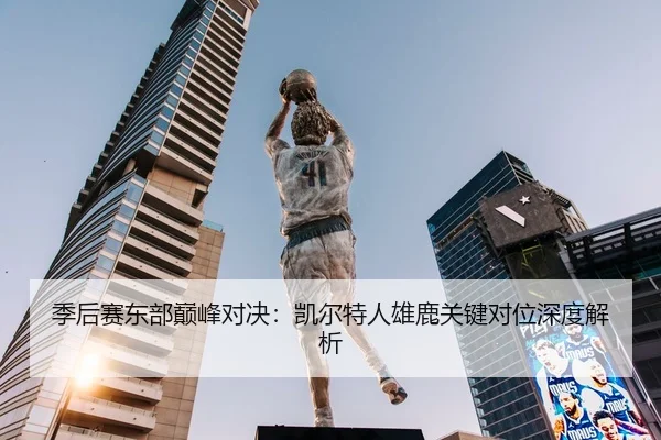 季后赛东部巅峰对决：凯尔特人雄鹿关键对位深度解析