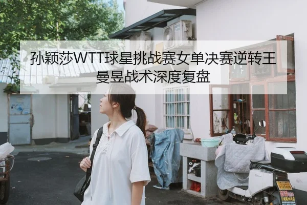 孙颖莎WTT球星挑战赛女单决赛逆转王曼昱战术深度复盘