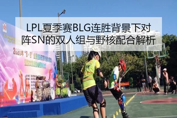 LPL夏季赛BLG连胜背景下对阵SN的双人组与野核配合解析