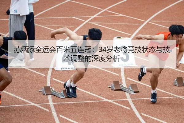 苏炳添全运会百米五连冠：34岁老将竞技状态与技术调整的深度分析